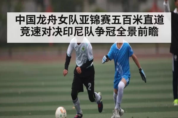 中国龙舟女队亚锦赛五百米直道竞速对决印尼队争冠全景前瞻 - yabo