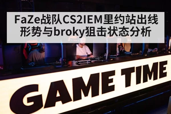FaZe战队CS2IEM里约站出线形势与broky狙击状态分析（yabo）