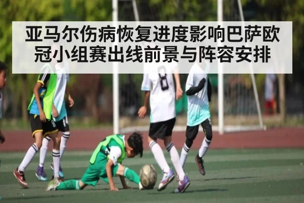 亚马尔伤病恢复进度影响巴萨欧冠小组赛出线前景与阵容安排（yabo）