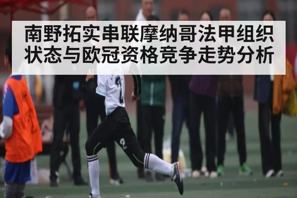 南野拓实串联摩纳哥法甲组织状态与欧冠资格竞争走势分析（yabo）