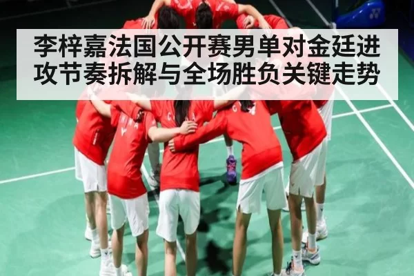 李梓嘉法国公开赛男单对金廷进攻节奏拆解与全场胜负关键走势（yabo）