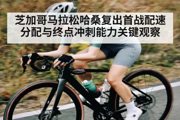 芝加哥马拉松哈桑复出首战配速分配与终点冲刺能力关键观察（yabo）